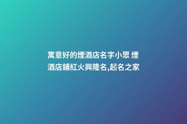 寓意好的煙酒店名字小眾 煙酒店鋪紅火興隆名,起名之家-第1張-店鋪起名-玄機派